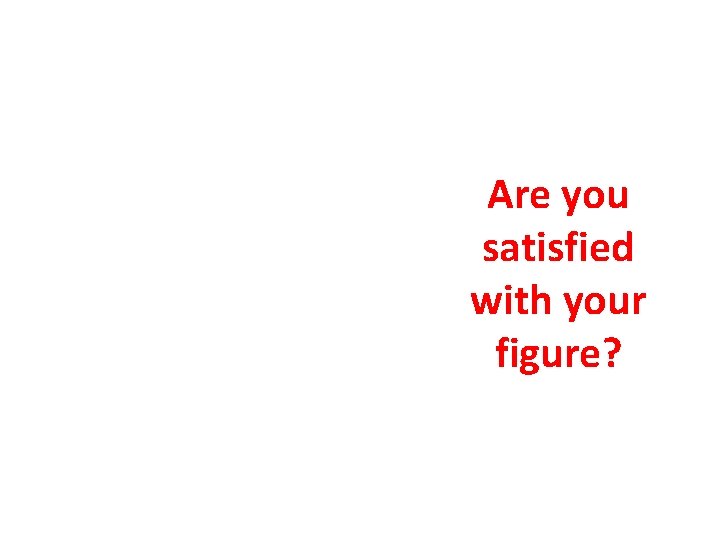 Are you satisfied with your figure? 