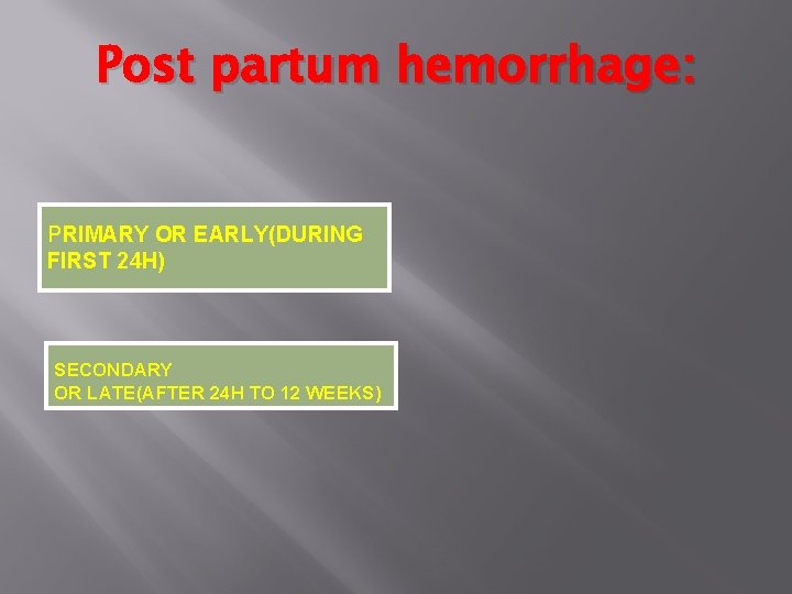 Post partum hemorrhage: PRIMARY OR EARLY(DURING FIRST 24 H) SECONDARY OR LATE(AFTER 24 H