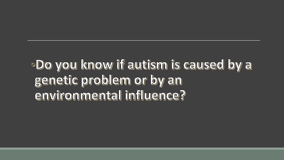 ◦Do you know if autism is caused by a genetic problem or by an