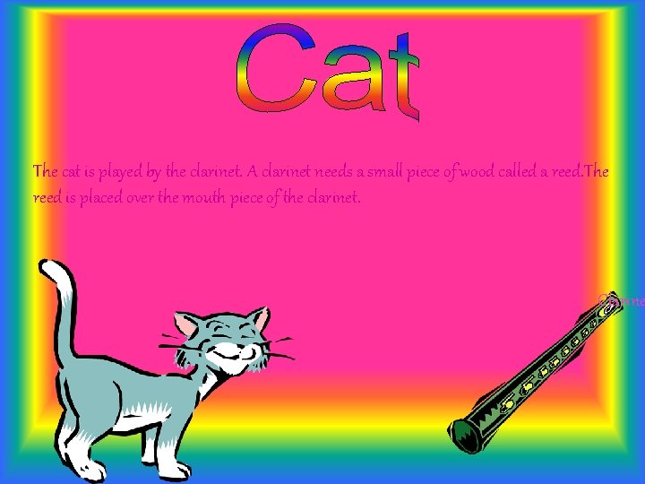 The cat is played by the clarinet. A clarinet needs a small piece of