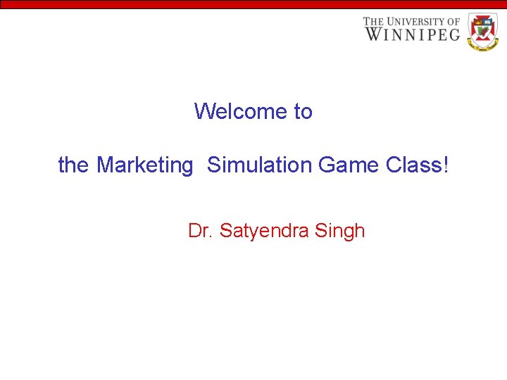 Welcome to the Marketing Simulation Game Class! Dr. Satyendra Singh 