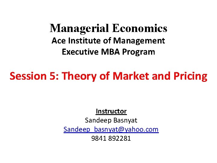 Managerial Economics Ace Institute of Management Executive MBA Program Session 5: Theory of Market