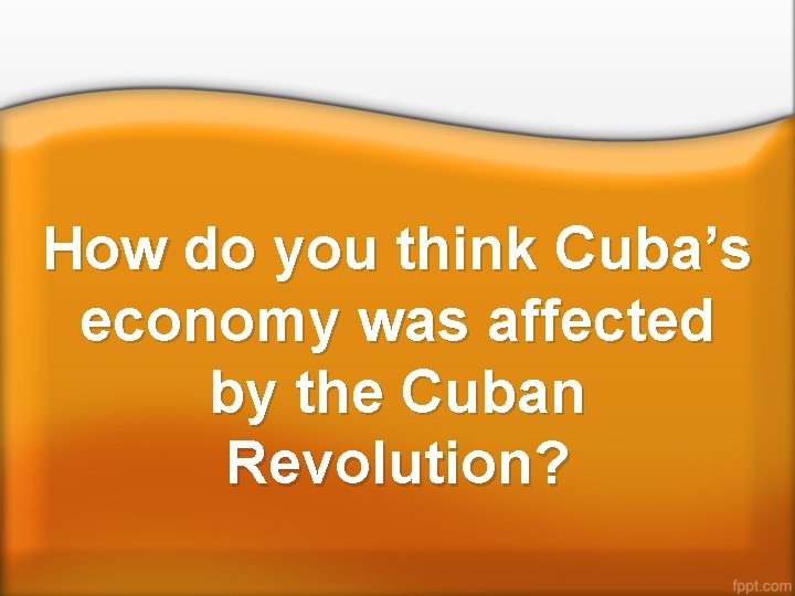 How do you think Cuba’s economy was affected by the Cuban Revolution? 