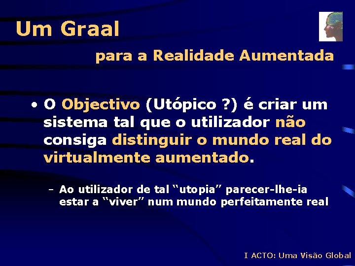 Um Graal para a Realidade Aumentada • O Objectivo (Utópico ? ) é criar