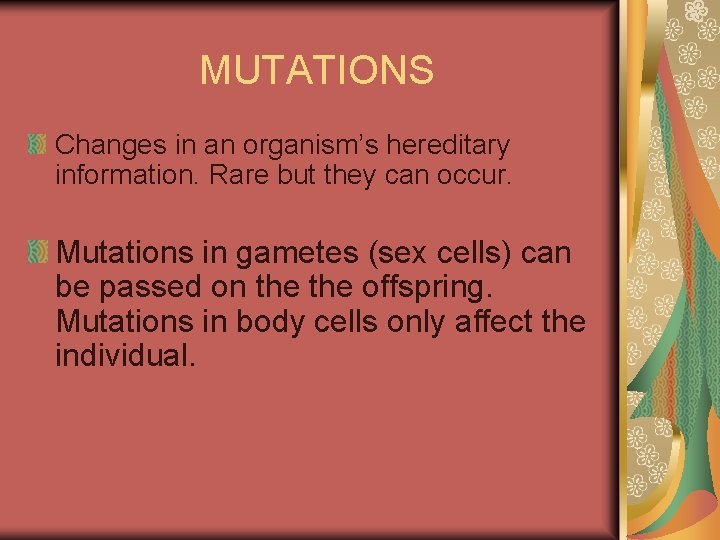 MUTATIONS Changes in an organism’s hereditary information. Rare but they can occur. Mutations in MUTATIONS Changes in an organism’s hereditary information. Rare but they can occur. Mutations in