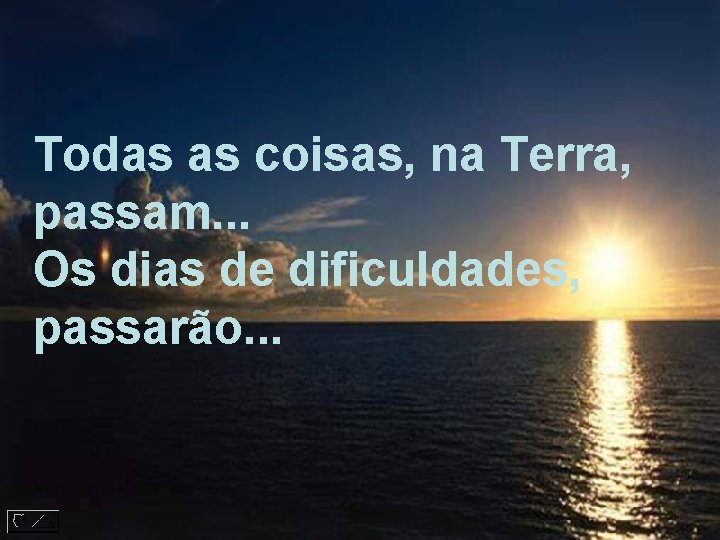 Todas as coisas, na Terra, passam. . . Os dias de dificuldades, passarão. .