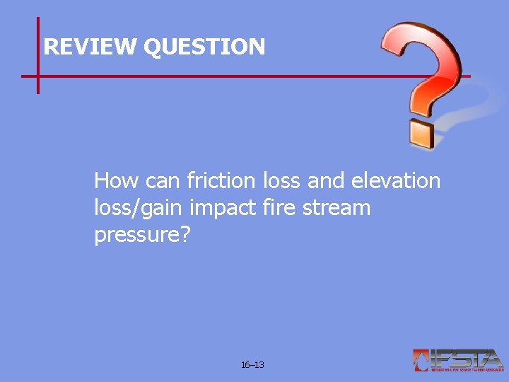 REVIEW QUESTION How can friction loss and elevation loss/gain impact fire stream pressure? 16–