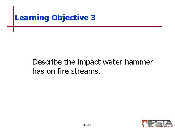 Learning Objective 3 Describe the impact water hammer has on fire streams. 16– 14 Learning Objective 3 Describe the impact water hammer has on fire streams. 16– 14
