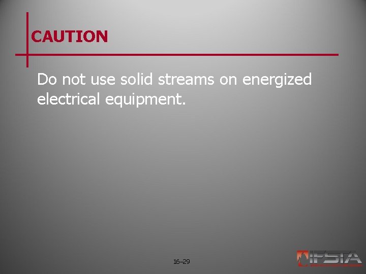 CAUTION Do not use solid streams on energized electrical equipment. 16– 29 