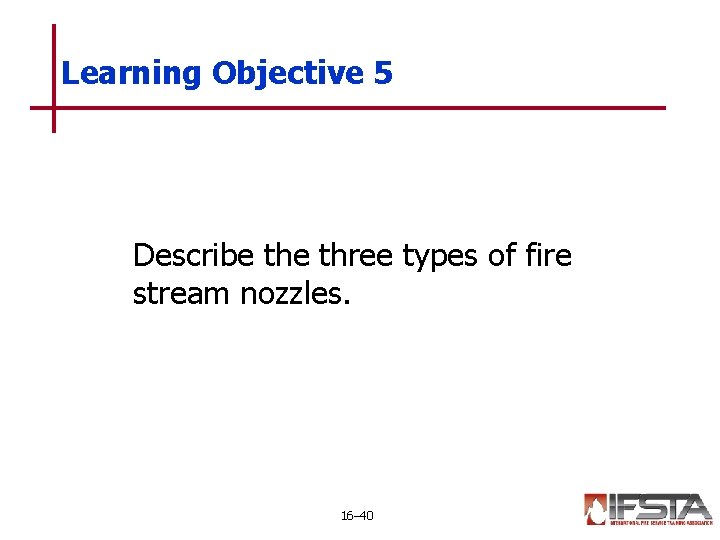 Learning Objective 5 Describe three types of fire stream nozzles. 16– 40 