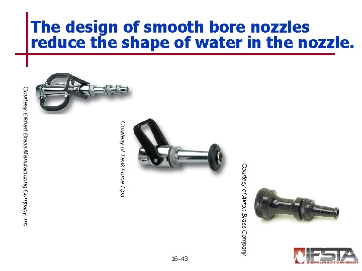 The design of smooth bore nozzles reduce the shape of water in the nozzle.