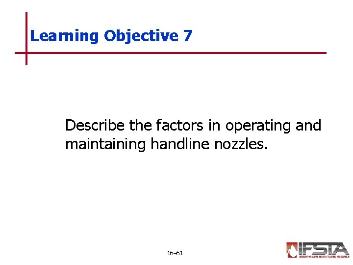 Learning Objective 7 Describe the factors in operating and maintaining handline nozzles. 16– 61