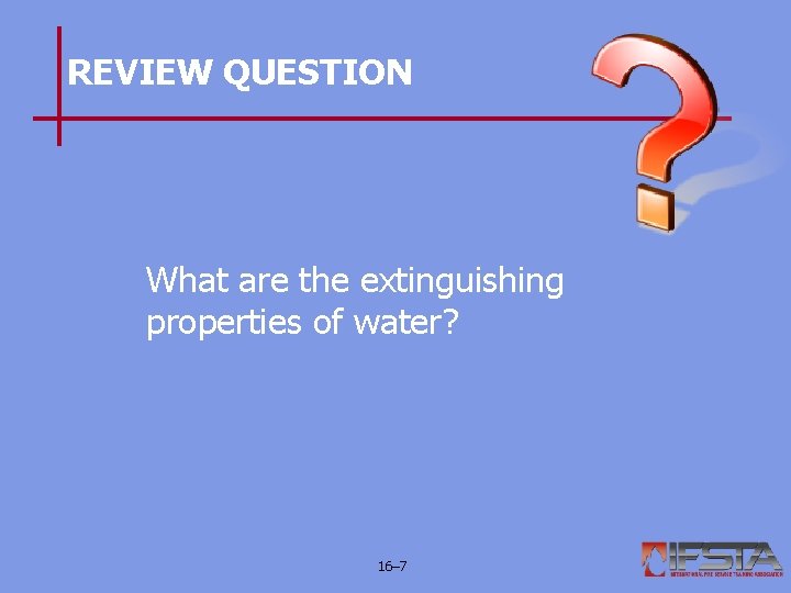 REVIEW QUESTION What are the extinguishing properties of water? 16– 7 