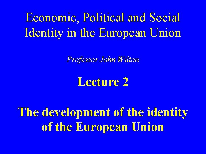 Economic, Political and Social Identity in the European Union Professor John Wilton Lecture 2