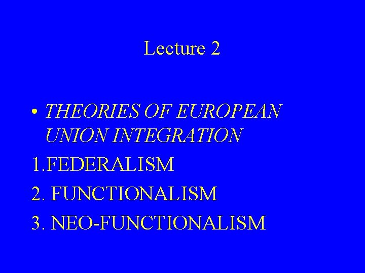 Lecture 2 • THEORIES OF EUROPEAN UNION INTEGRATION 1. FEDERALISM 2. FUNCTIONALISM 3. NEO-FUNCTIONALISM