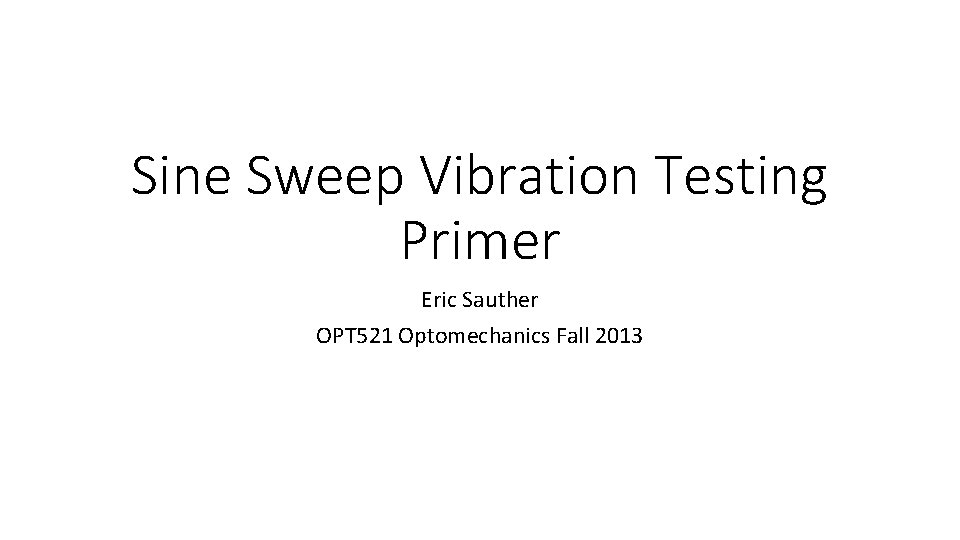 Sine Sweep Vibration Testing Primer Eric Sauther OPT 521 Optomechanics Fall 2013 