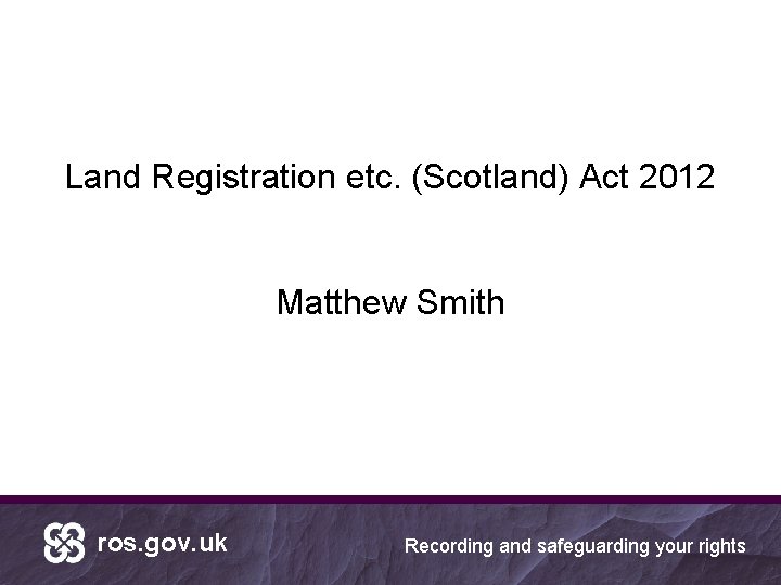 Land Registration etc. (Scotland) Act 2012 Matthew Smith ros. gov. uk Recording and safeguarding