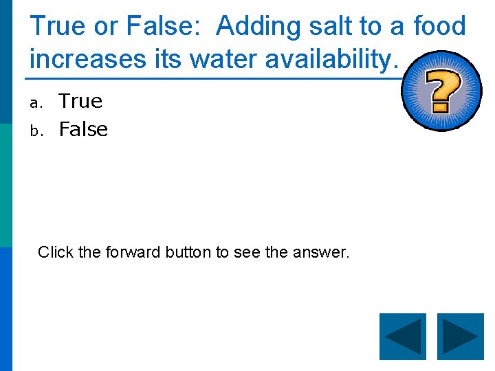 True or False: Adding salt to a food increases its water availability. a. b.