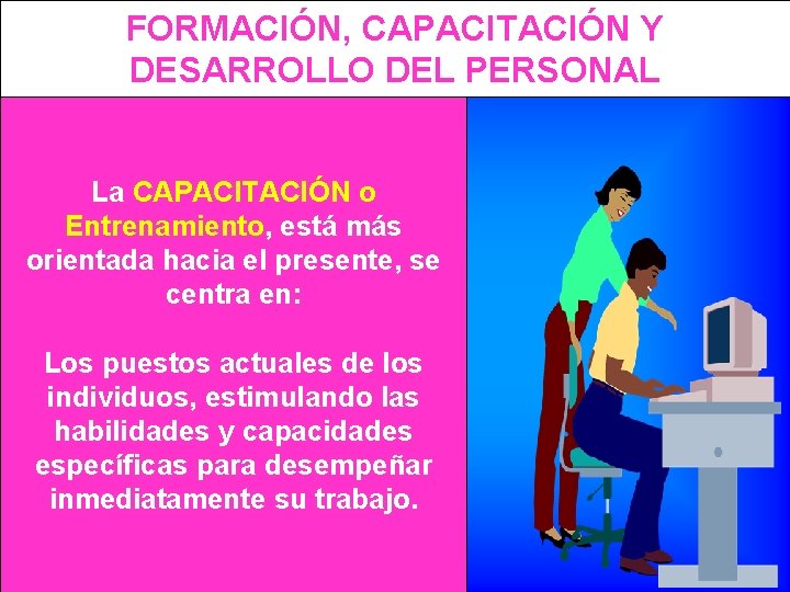 FORMACIÓN, CAPACITACIÓN Y DESARROLLO DEL PERSONAL La CAPACITACIÓN o Entrenamiento, está más orientada hacia