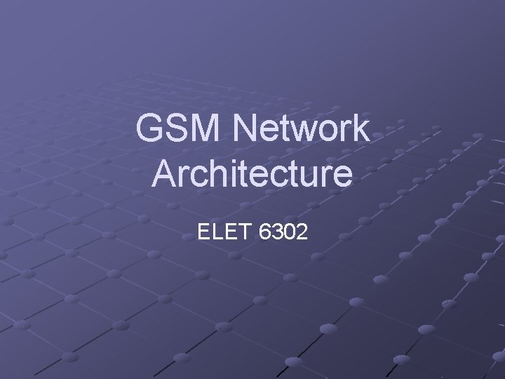 GSM Network Architecture ELET 6302 GSM Network Architecture ELET 6302