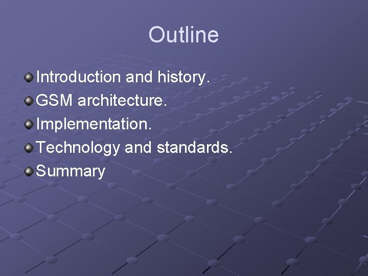 Outline Introduction and history. GSM architecture. Implementation. Technology and standards. Summary Outline Introduction and history. GSM architecture. Implementation. Technology and standards. Summary