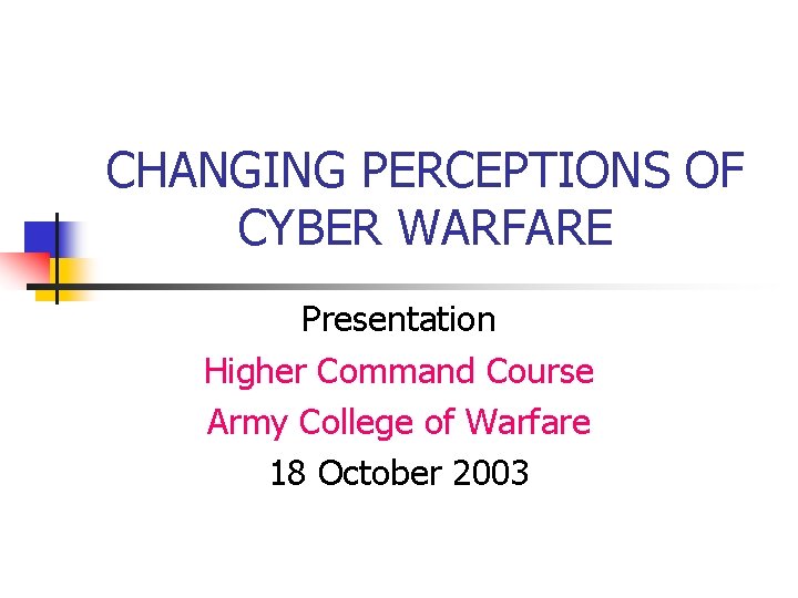 CHANGING PERCEPTIONS OF CYBER WARFARE Presentation Higher Command Course Army College of Warfare 18