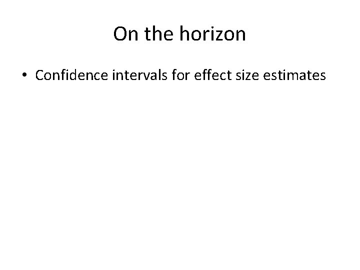 On the horizon • Confidence intervals for effect size estimates 