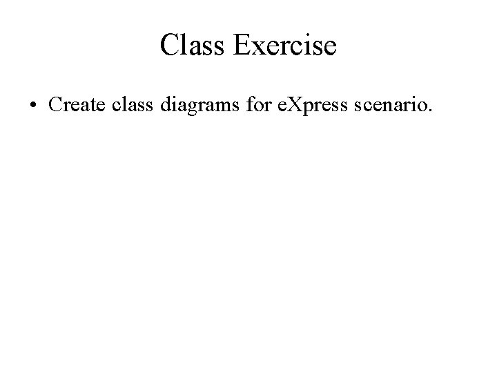 Class Exercise • Create class diagrams for e. Xpress scenario. 