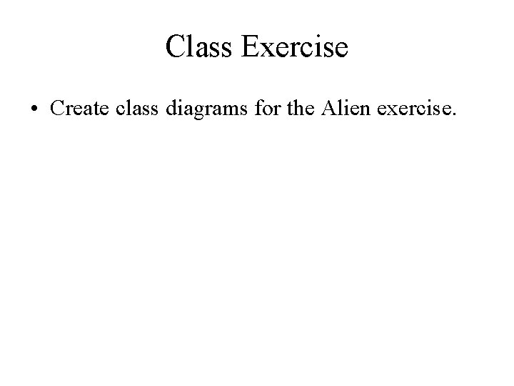 Class Exercise • Create class diagrams for the Alien exercise. 