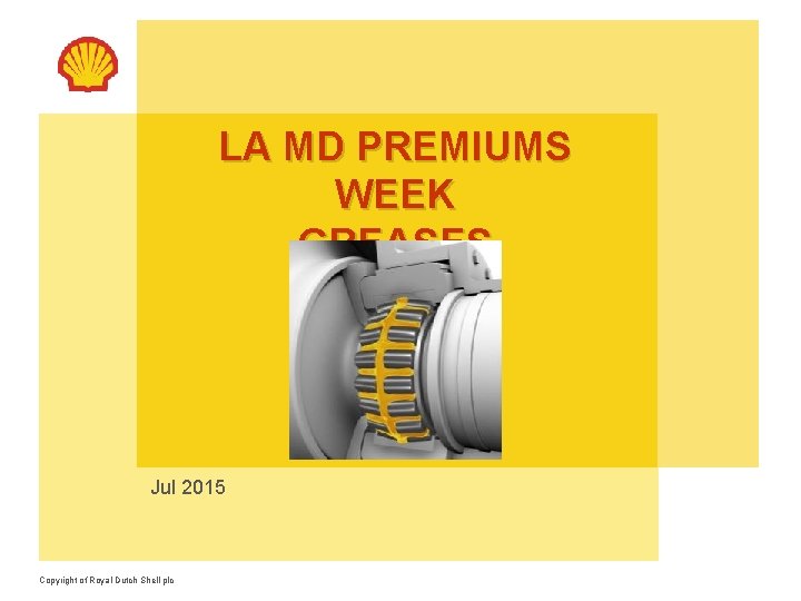 LA MD PREMIUMS WEEK GREASES Jul 2015 Copyright of Royal Dutch Shell plc 