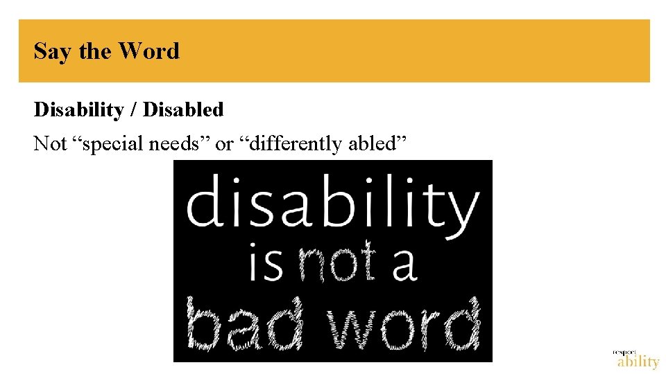 Say the Word Disability / Disabled Not “special needs” or “differently abled” 