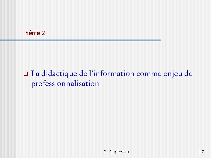 Thème 2 La didactique de l'information comme enjeu de professionnalisation P. Duplessis 17 