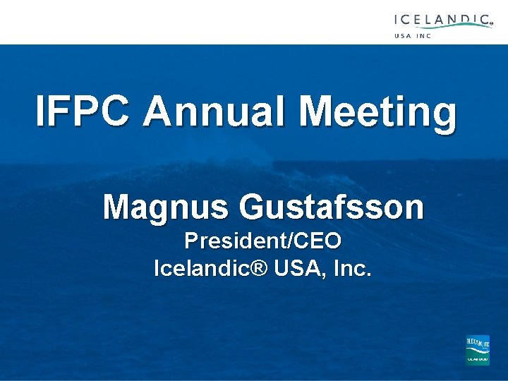 IFPC Annual Meeting Magnus Gustafsson President/CEO Icelandic® USA, Inc. 