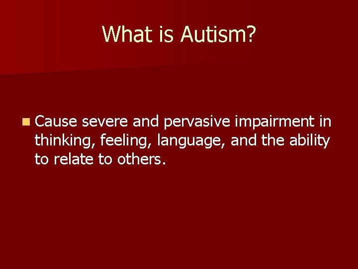 What is Autism? n Cause severe and pervasive impairment in thinking, feeling, language, and