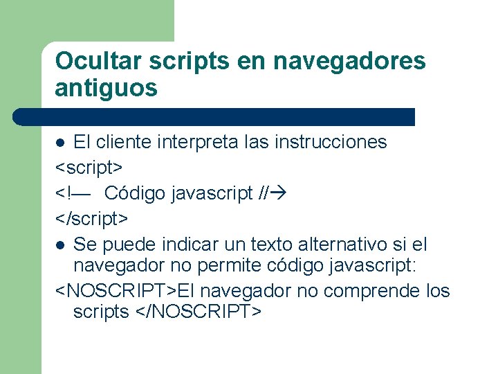 Ocultar scripts en navegadores antiguos El cliente interpreta las instrucciones <script> <!— Código javascript