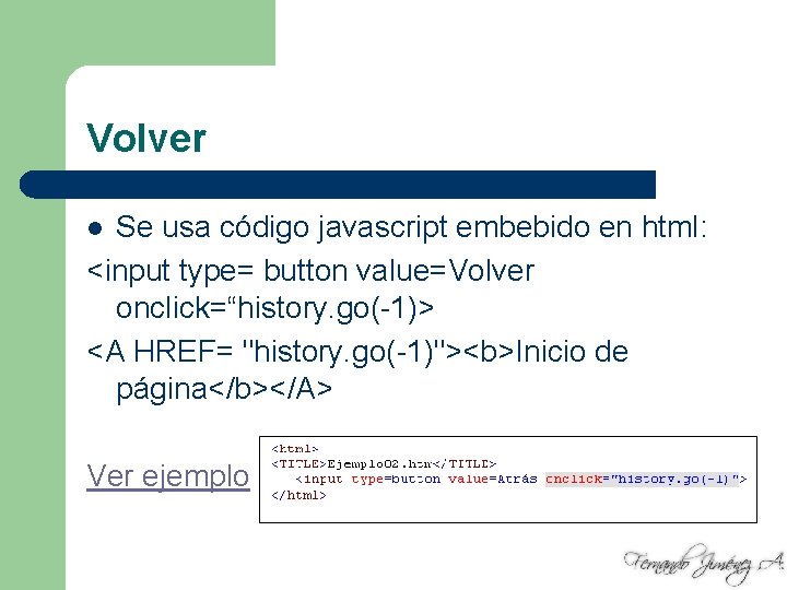 Volver Se usa código javascript embebido en html: <input type= button value=Volver onclick=“history. go(-1)>