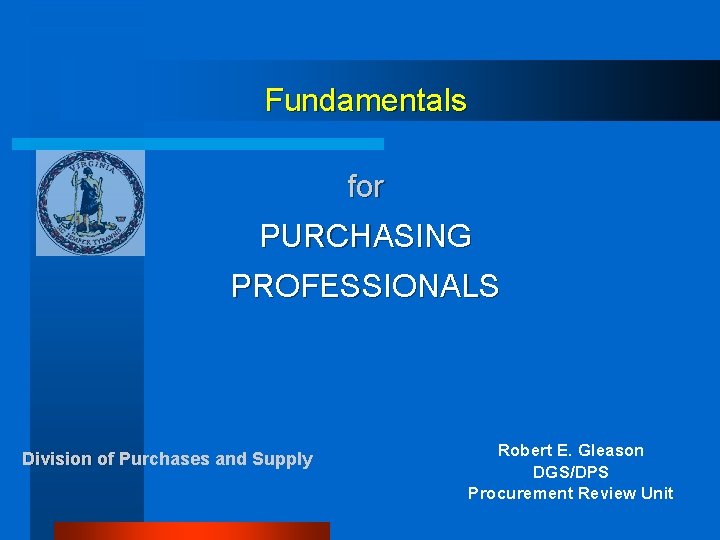 Fundamentals for PURCHASING PROFESSIONALS Division of Purchases and Supply Robert E. Gleason DGS/DPS Procurement