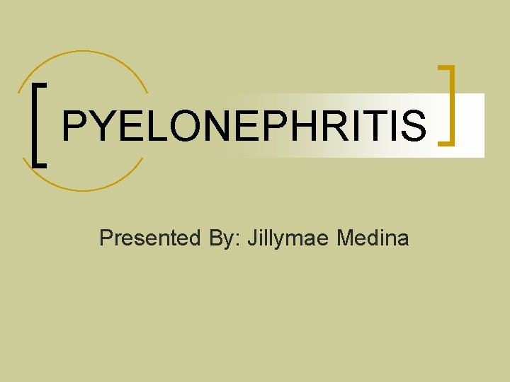 PYELONEPHRITIS Presented By: Jillymae Medina 