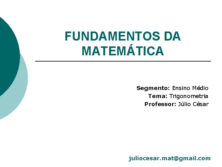 FUNDAMENTOS DA MATEMÁTICA Segmento: Ensino Médio Tema: Trigonometria Professor: Júlio César juliocesar. mat@gmail. com
