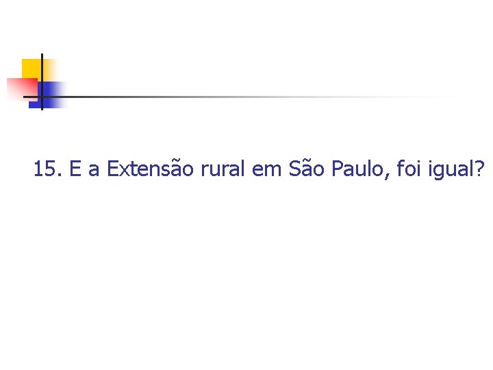 15. E a Extensão rural em São Paulo, foi igual? 15. E a Extensão rural em São Paulo, foi igual?