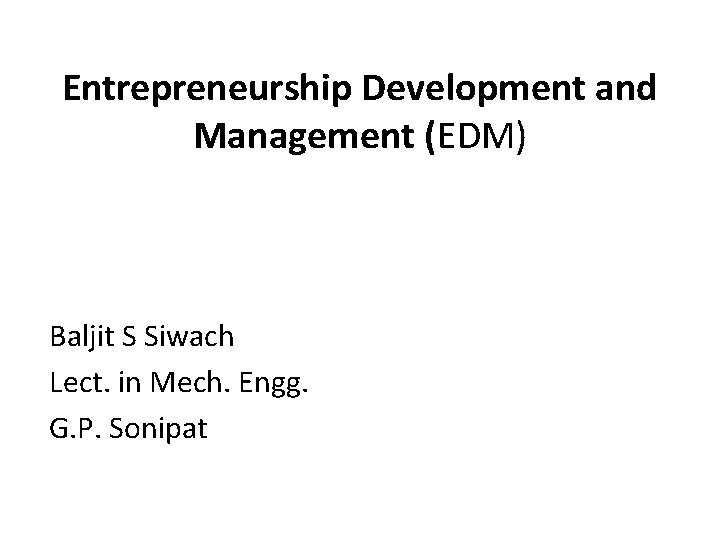 Entrepreneurship Development and Management (EDM) Baljit S Siwach Lect. in Mech. Engg. G. P.