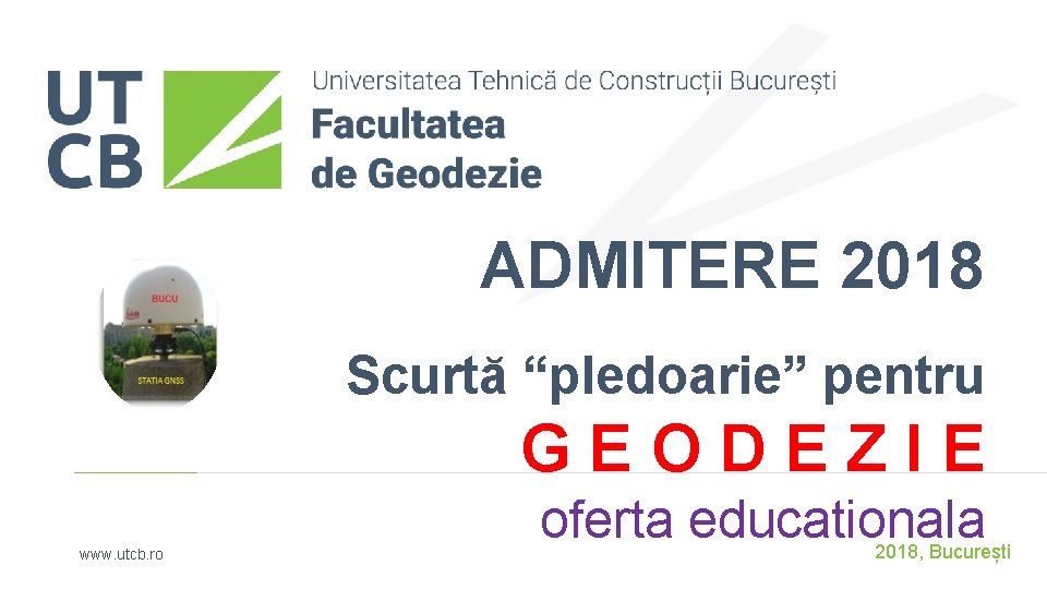 ADMITERE 2018 Scurtă “pledoarie” pentru GEODEZIE www. utcb. ro oferta educationala 2018, București 