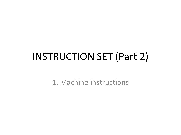 INSTRUCTION SET (Part 2) 1. Machine instructions 