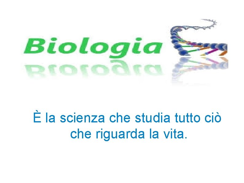 È la scienza che studia tutto ciò che riguarda la vita. 