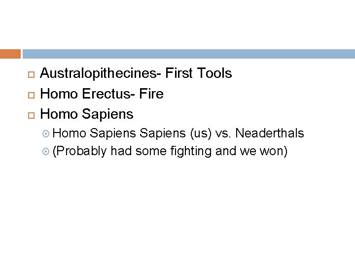  Australopithecines- First Tools Homo Erectus- Fire Homo Sapiens (us) vs. Neaderthals (Probably had
