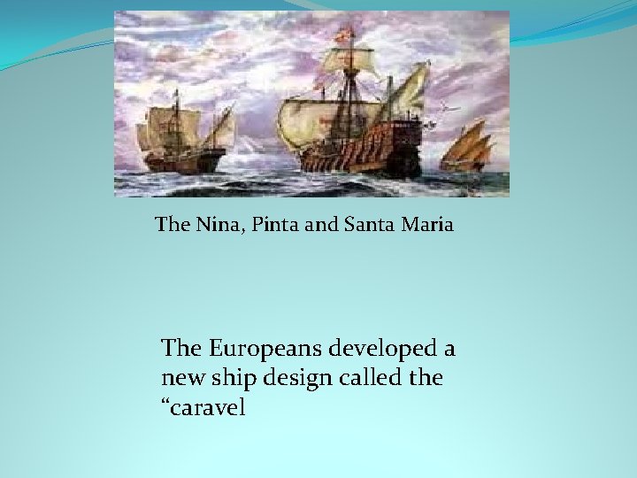 The Nina, Pinta and Santa Maria The Europeans developed a new ship design called