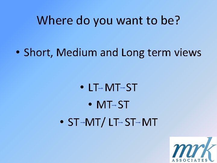 Where do you want to be? • Short, Medium and Long term views •