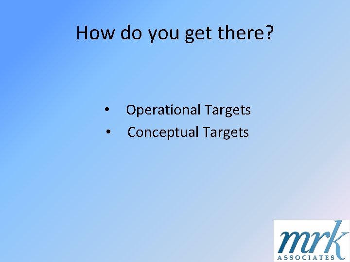 How do you get there? • Operational Targets • Conceptual Targets 