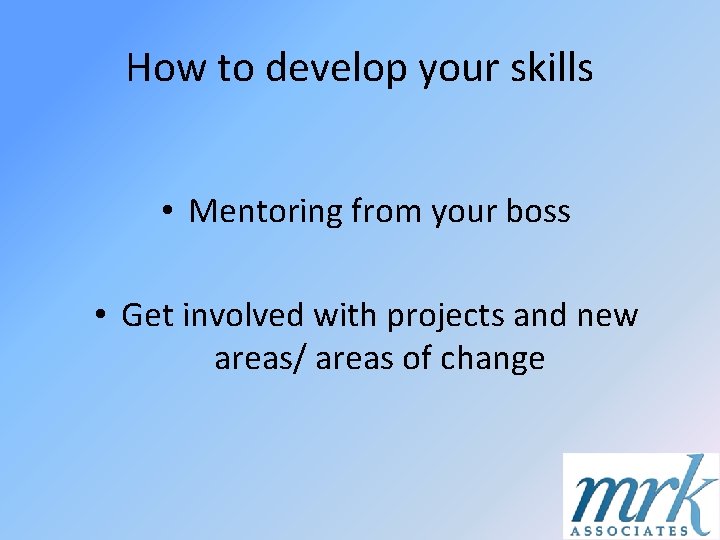 How to develop your skills • Mentoring from your boss • Get involved with