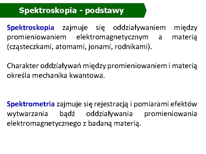 Spektroskopia - podstawy Spektroskopia zajmuje się oddziaływaniem między promieniowaniem elektromagnetycznym a materią (cząsteczkami, atomami, Spektroskopia - podstawy Spektroskopia zajmuje się oddziaływaniem między promieniowaniem elektromagnetycznym a materią (cząsteczkami, atomami,